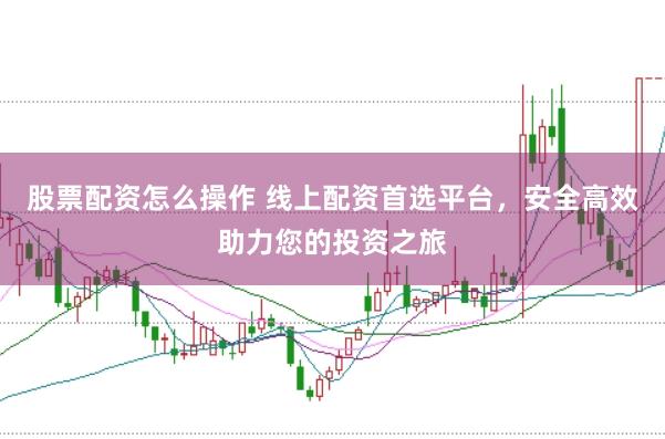 股票配资怎么操作 线上配资首选平台,安全高效助力您的投资之旅