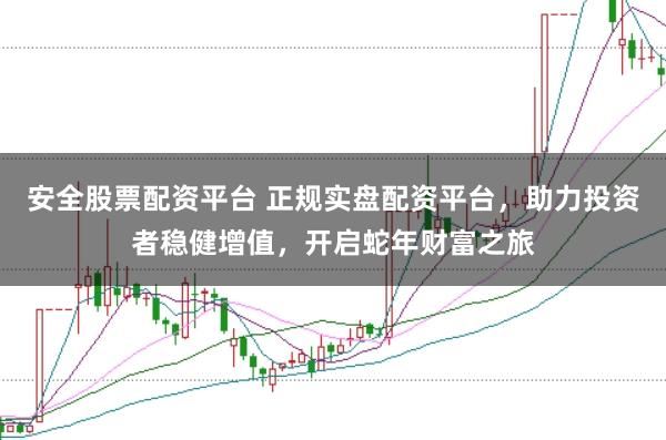 安全股票配资平台 正规实盘配资平台，助力投资者稳健增值，开启蛇年财富之旅