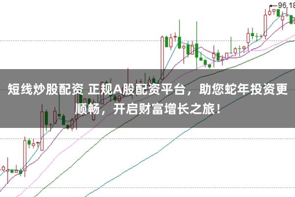 短线炒股配资 正规A股配资平台，助您蛇年投资更顺畅，开启财富增长之旅！