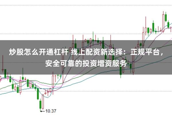 炒股怎么开通杠杆 线上配资新选择：正规平台，安全可靠的投资增资服务