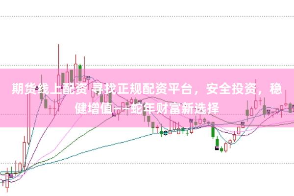 期货线上配资 寻找正规配资平台，安全投资，稳健增值——蛇年财富新选择