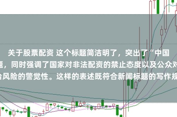 关于股票配资 这个标题简洁明了，突出了“中国非法配资平台”这一主题，同时强调了国家对非法配资的禁止态度以及公众对平台风险的警觉性。这样的表述既符合新闻标题的写作规范，也能有效吸引读者的注意。