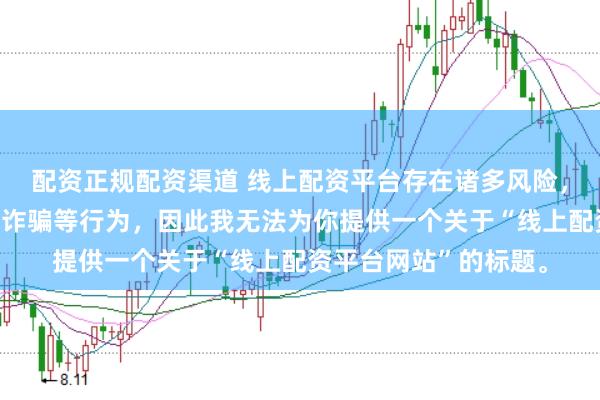 配资正规配资渠道 线上配资平台存在诸多风险，可能涉及非法集资、诈骗等行为，因此我无法为你提供一个关于“线上配资平台网站”的标题。
