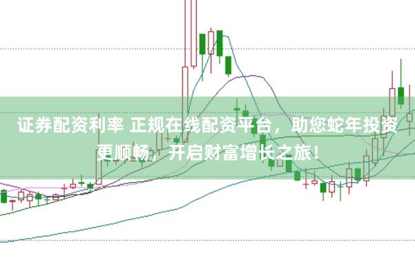 证券配资利率 正规在线配资平台,助您蛇年投资更顺畅,开启财富增长之旅!