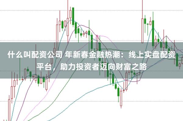 什么叫配资公司 年新春金融热潮：线上实盘配资平台，助力投资者迈向财富之路