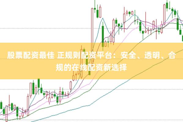 股票配资最佳 正规则配资平台：安全、透明、合规的在线配资新选择