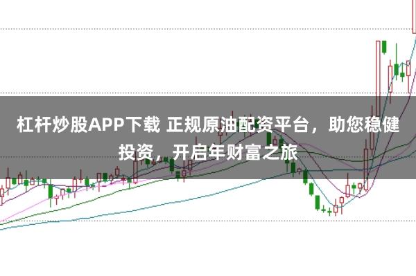 杠杆炒股APP下载 正规原油配资平台，助您稳健投资，开启年财富之旅