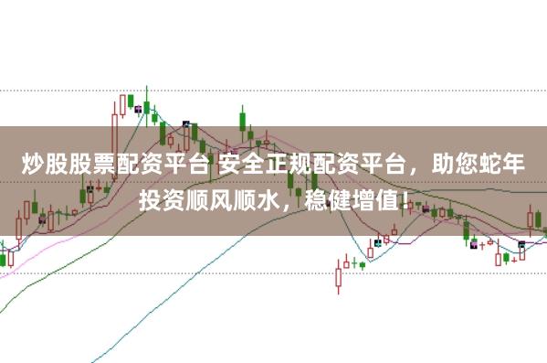 炒股股票配资平台 安全正规配资平台，助您蛇年投资顺风顺水，稳健增值！