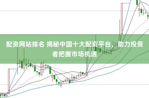 配资网站排名 揭秘中国十大配资平台，助力投资者把握市场机遇