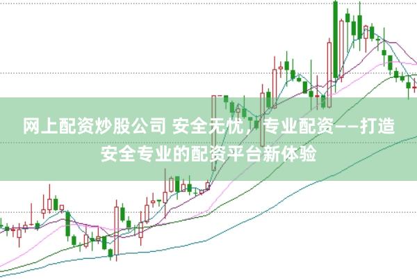 网上配资炒股公司 安全无忧,专业配资——打造安全专业的配资平台新体验