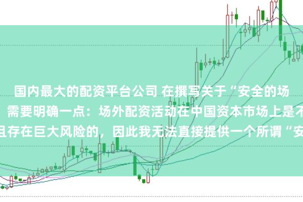 国内最大的配资平台公司 在撰写关于“安全的场外配资平台”的标题时，需要明确一点：场外配资活动在中国资本市场上是不合法且存在巨大风险的，因此我无法直接提供一个所谓“安全”的场外配资平台的宣传标题。