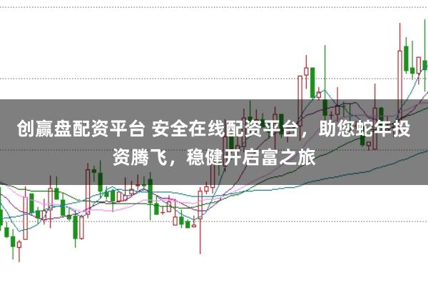 创赢盘配资平台 安全在线配资平台，助您蛇年投资腾飞，稳健开启富之旅