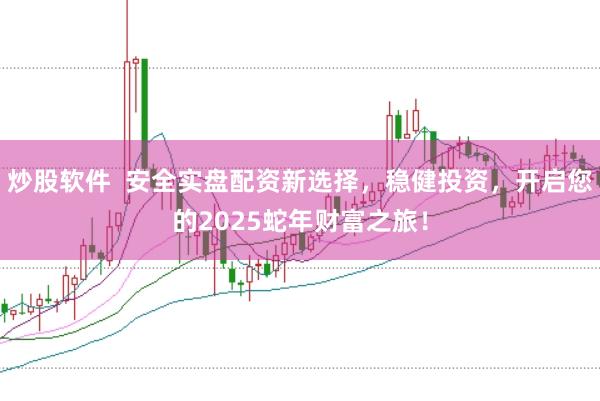 炒股软件  安全实盘配资新选择，稳健投资，开启您的2025蛇年财富之旅！