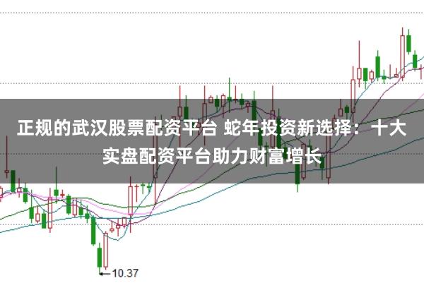 正规的武汉股票配资平台 蛇年投资新选择：十大实盘配资平台助力财富增长