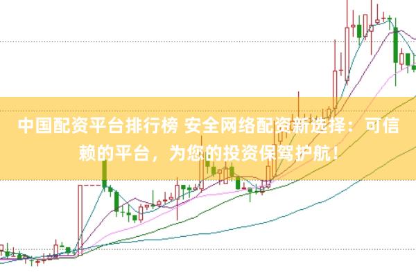 中国配资平台排行榜 安全网络配资新选择:可信赖的平台,为您的投资保驾护航!
