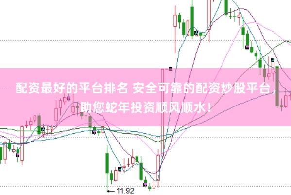配资最好的平台排名 安全可靠的配资炒股平台,助您蛇年投资顺风顺水!
