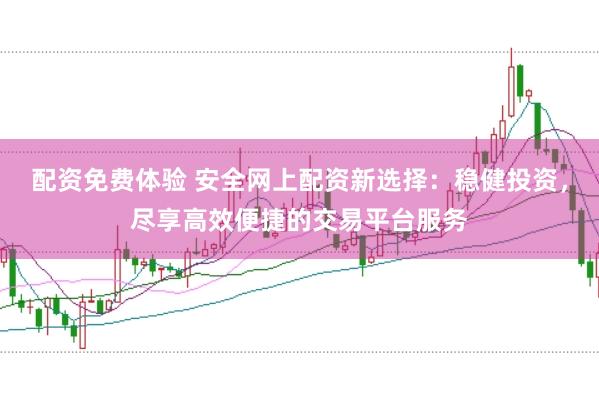 配资免费体验 安全网上配资新选择：稳健投资，尽享高效便捷的交易平台服务