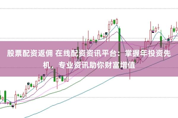 股票配资返佣 在线配资资讯平台：掌握年投资先机，专业资讯助你财富增值
