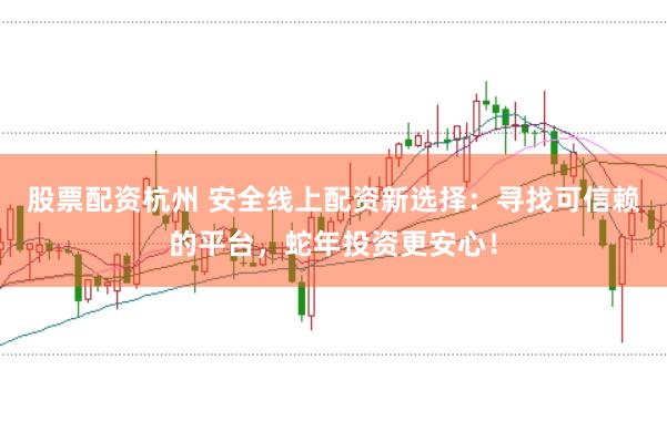 股票配资杭州 安全线上配资新选择：寻找可信赖的平台，蛇年投资更安心！