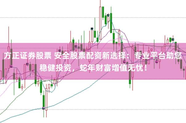 方正证券股票 安全股票配资新选择:专业平台助您稳健投资,蛇年财富增值无忧!