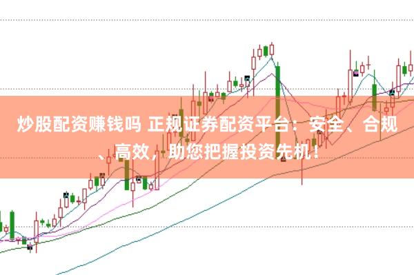 炒股配资赚钱吗 正规证券配资平台:安全、合规、高效,助您把握投资先机!