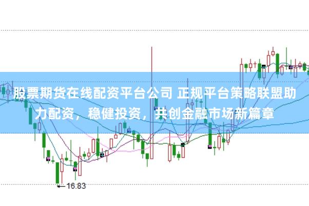 股票期货在线配资平台公司 正规平台策略联盟助力配资，稳健投资，共创金融市场新篇章