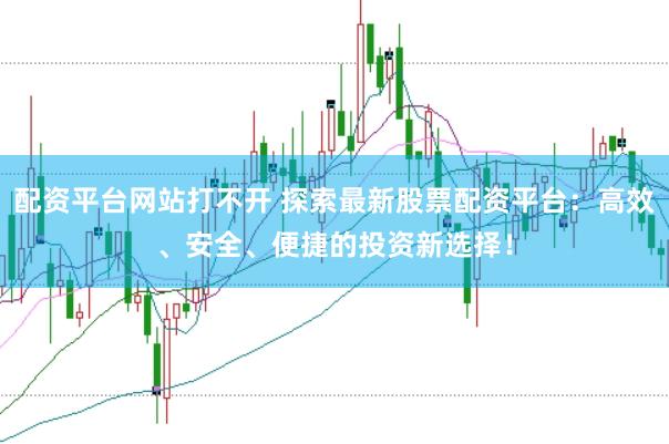 配资平台网站打不开 探索最新股票配资平台：高效、安全、便捷的投资新选择！