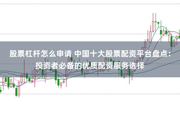股票杠杆怎么申请 中国十大股票配资平台盘点:投资者必备的优质配资服务选择