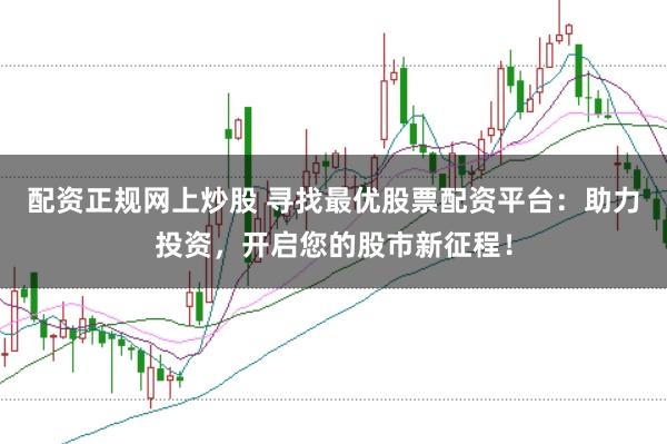配资正规网上炒股 寻找最优股票配资平台：助力投资，开启您的股市新征程！