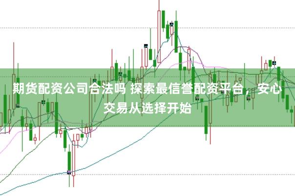 期货配资公司合法吗 探索最信誉配资平台，安心交易从选择开始