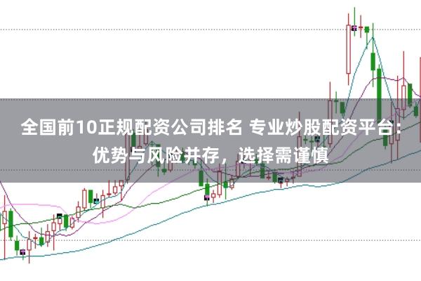 全国前10正规配资公司排名 专业炒股配资平台：优势与风险并存，选择需谨慎