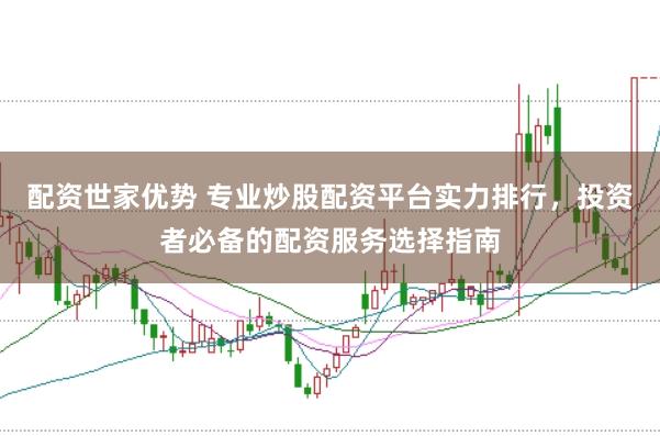 配资世家优势 专业炒股配资平台实力排行,投资者必备的配资服务选择指南