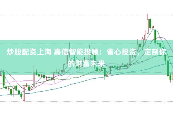 炒股配资上海 嘉信智能投顾:省心投资,定制你的财富未来