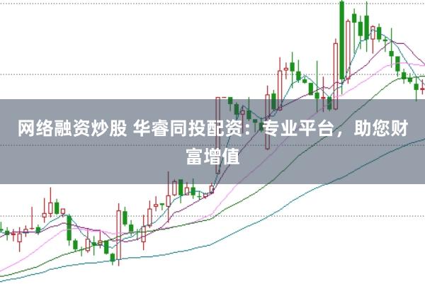 网络融资炒股 华睿同投配资：专业平台，助您财富增值
