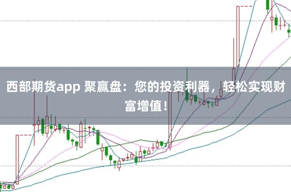 西部期货app 聚赢盘：您的投资利器，轻松实现财富增值！