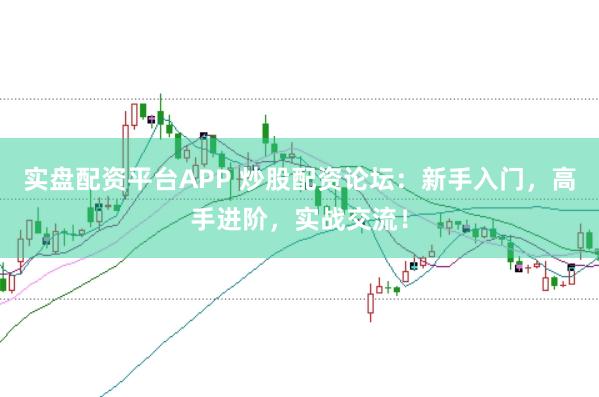 实盘配资平台APP 炒股配资论坛：新手入门，高手进阶，实战交流！