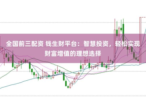 全国前三配资 钱生财平台：智慧投资，轻松实现财富增值的理想选择