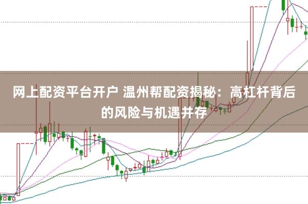 网上配资平台开户 温州帮配资揭秘：高杠杆背后的风险与机遇并存