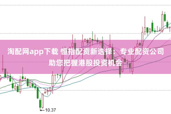 淘配网app下载 恒指配资新选择：专业配资公司助您把握港股投资机会