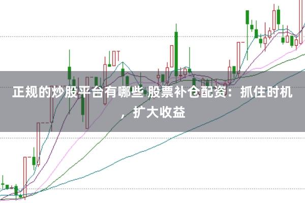 正规的炒股平台有哪些 股票补仓配资：抓住时机，扩大收益