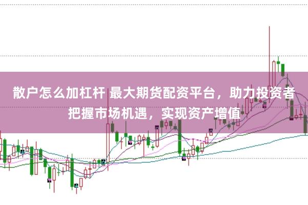 散户怎么加杠杆 最大期货配资平台，助力投资者把握市场机遇，实现资产增值