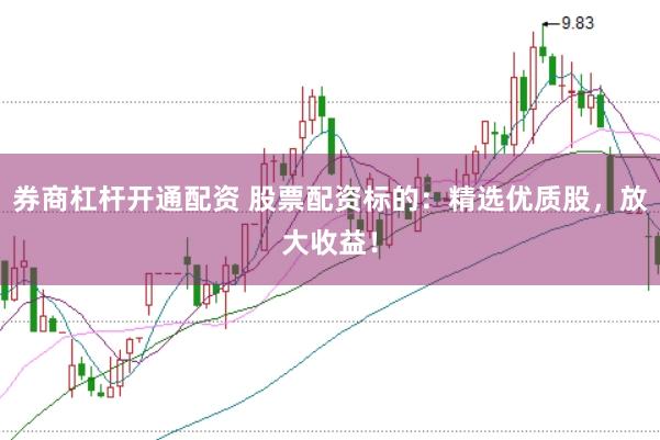 券商杠杆开通配资 股票配资标的：精选优质股，放大收益！