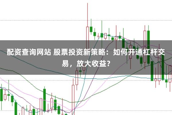 配资查询网站 股票投资新策略：如何开通杠杆交易，放大收益？