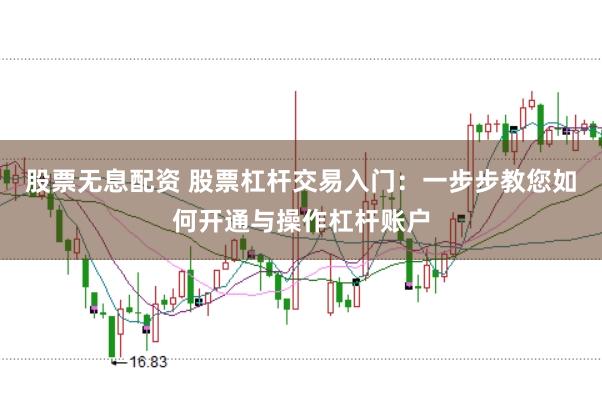 股票无息配资 股票杠杆交易入门：一步步教您如何开通与操作杠杆账户