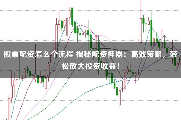 股票配资怎么个流程 揭秘配资神器：高效策略，轻松放大投资收益！