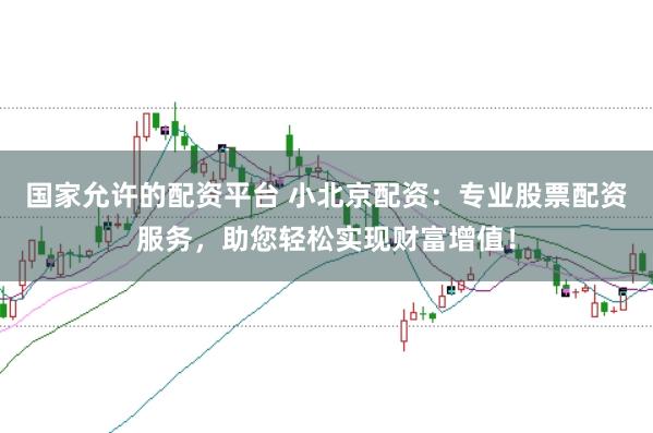 国家允许的配资平台 小北京配资:专业股票配资服务,助您轻松实现财富增值!