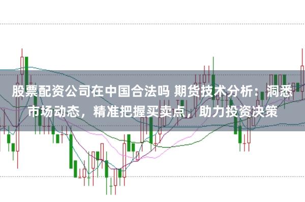 股票配资公司在中国合法吗 期货技术分析：洞悉市场动态，精准把握买卖点，助力投资决策