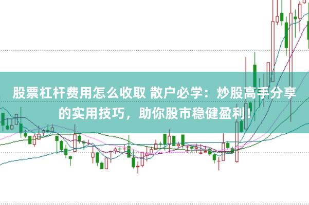 股票杠杆费用怎么收取 散户必学:炒股高手分享的实用技巧,助你股市稳健盈利!
