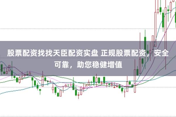 股票配资找找天臣配资实盘 正规股票配资，安全可靠，助您稳健增值