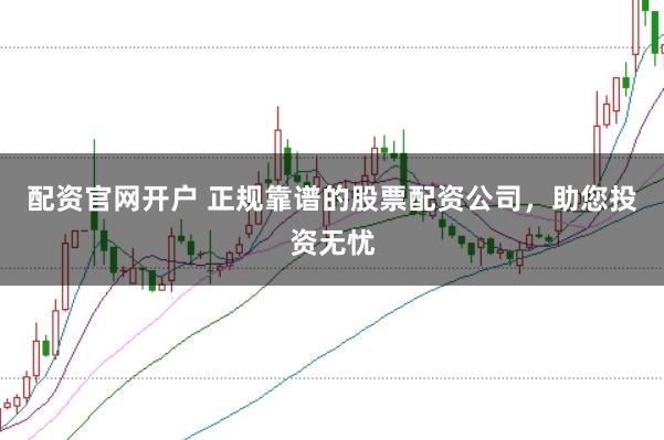 配资官网开户 正规靠谱的股票配资公司，助您投资无忧